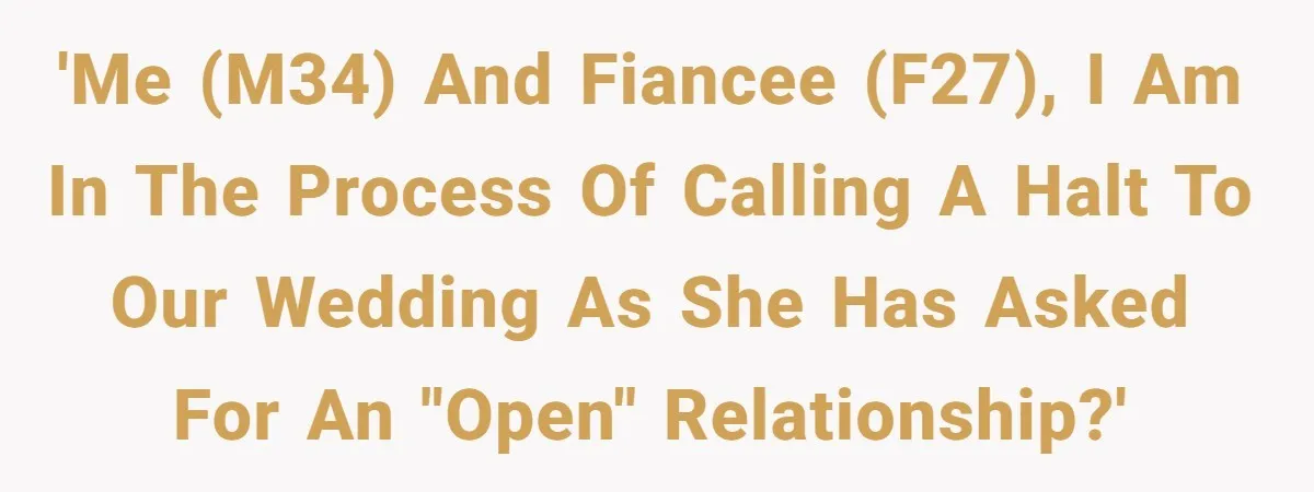 'Me (M34) and fiancee (F27), I am in the process of calling a halt to our wedding as she has asked for an "open" relationship?'