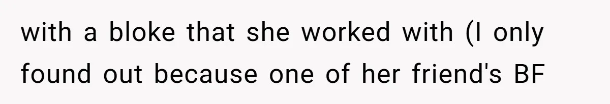 with a bloke that she worked with (I only found out because one of her friend's BF