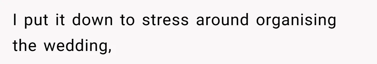 I put it down to stress around organising the wedding,