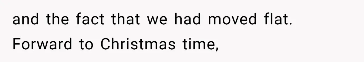 and the fact that we had moved flat. Forward to Christmas time,