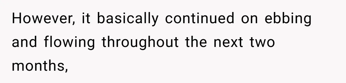 However, it basically continued on ebbing and flowing throughout the next two months,