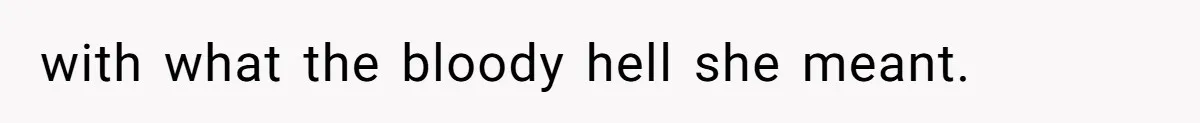 with what the bloody hell she meant.
