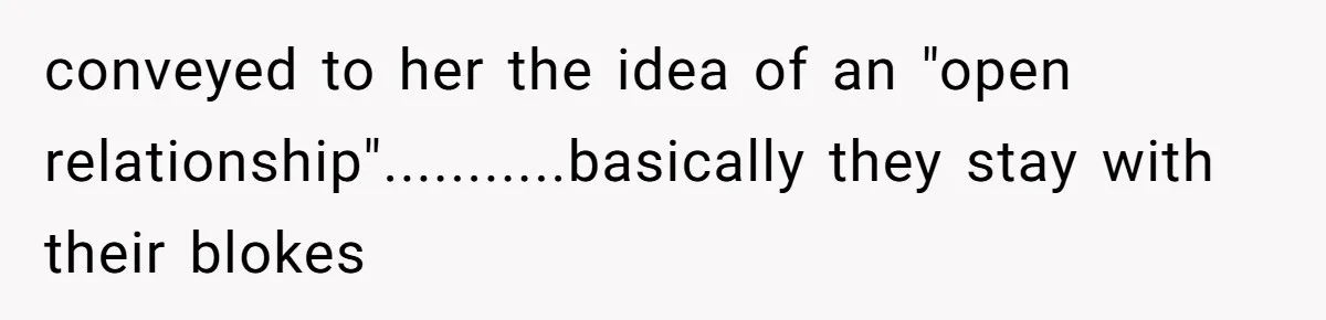 conveyed to her the idea of an "open relationship"...........basically they stay with their blokes