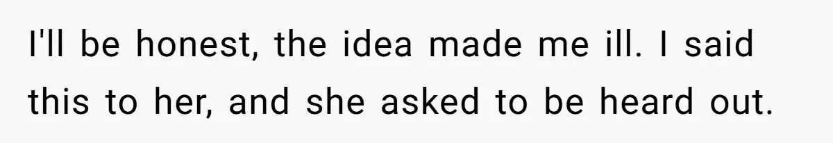 I'll be honest, the idea made me ill. I said this to her, and she asked to be heard out.