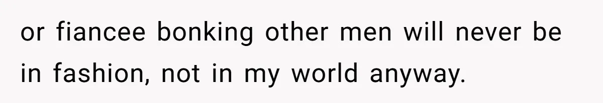 or fiancee bonking other men will never be in fashion, not in my world anyway.