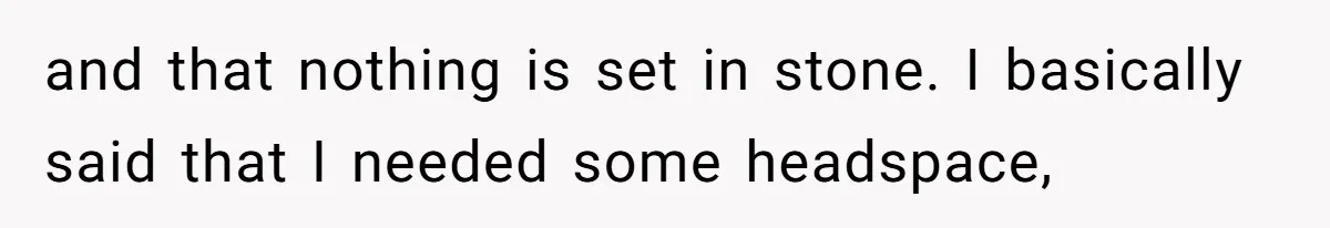 and that nothing is set in stone. I basically said that I needed some headspace,