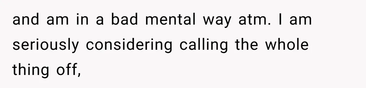 and am in a bad mental way atm. I am seriously considering calling the whole thing off,