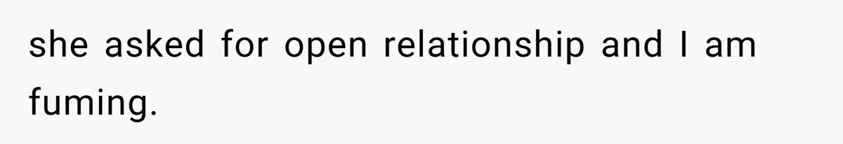 she asked for open relationship and I am fuming.