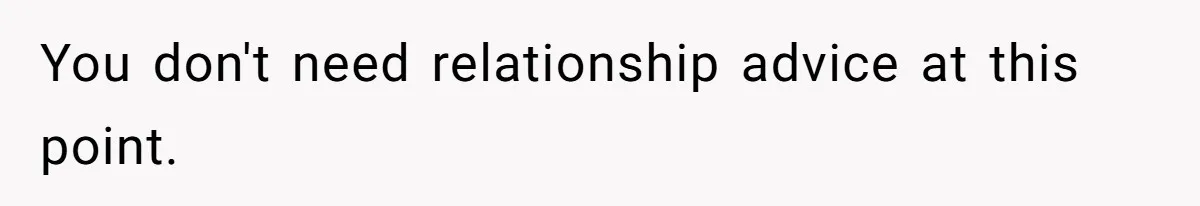You don't need relationship advice at this point.