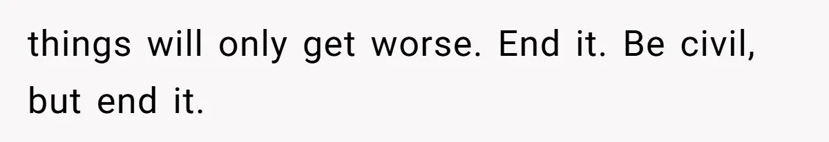 things will only get worse. End it. Be civil, but end it.
