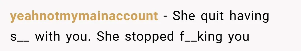 yeahnotmymainaccount − She quit having s__ with you. She stopped f__king you