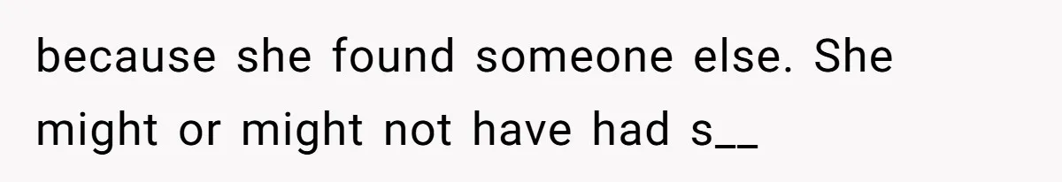 because she found someone else. She might or might not have had s__