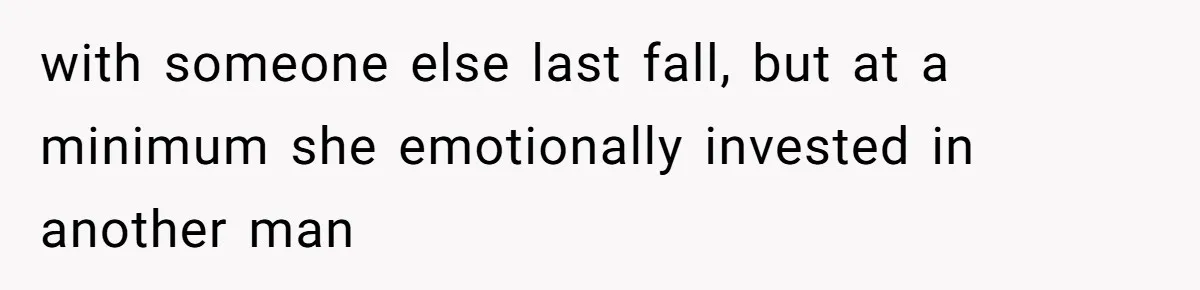 with someone else last fall, but at a minimum she emotionally invested in another man