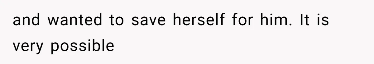 and wanted to save herself for him. It is very possible
