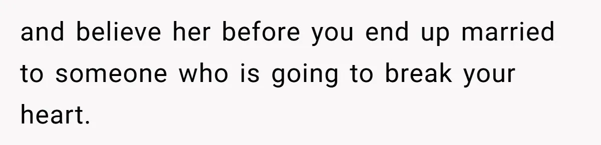 and believe her before you end up married to someone who is going to break your heart.
