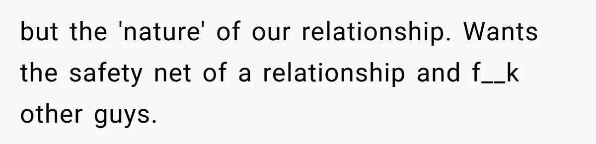 but the 'nature' of our relationship. Wants the safety net of a relationship and f__k other guys.