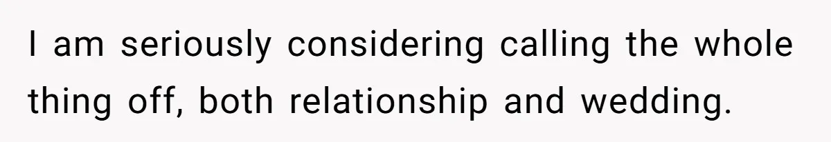 I am seriously considering calling the whole thing off, both relationship and wedding.