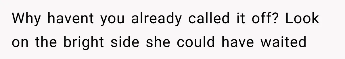 Why havent you already called it off? Look on the bright side she could have waited