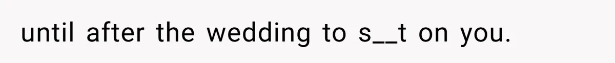 until after the wedding to s__t on you.