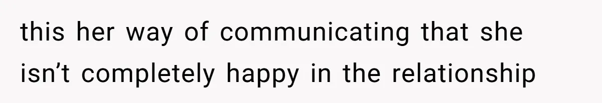 this her way of communicating that she isn’t completely happy in the relationship