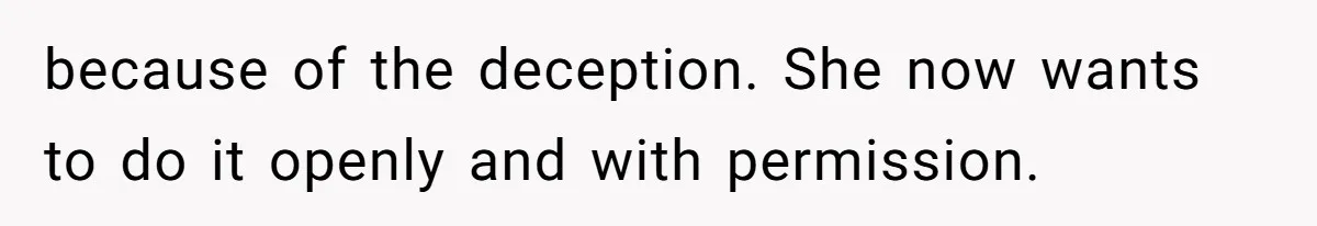 because of the deception. She now wants to do it openly and with permission.