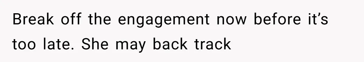 Break off the engagement now before it’s too late. She may back track