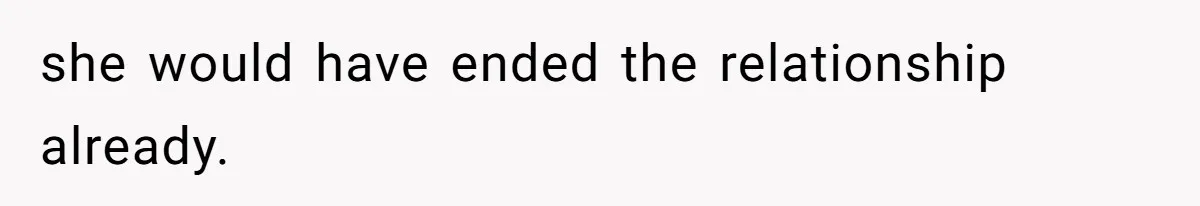 she would have ended the relationship already.