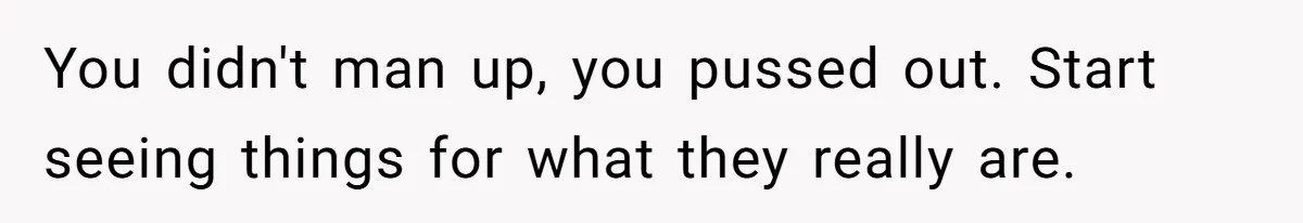 You didn't man up, you pussed out. Start seeing things for what they really are.