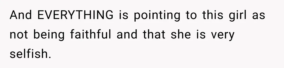 And EVERYTHING is pointing to this girl as not being faithful and that she is very selfish.