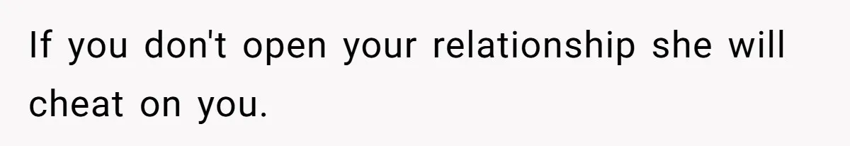 If you don't open your relationship she will cheat on you.