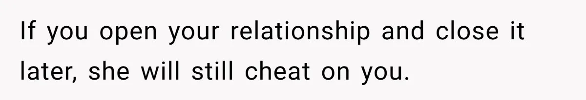If you open your relationship and close it later, she will still cheat on you.