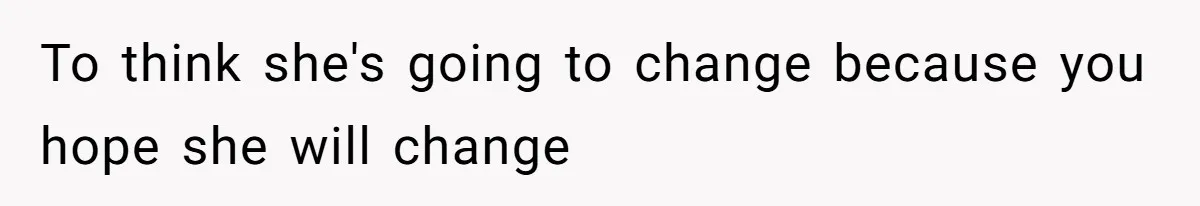 To think she's going to change because you hope she will change
