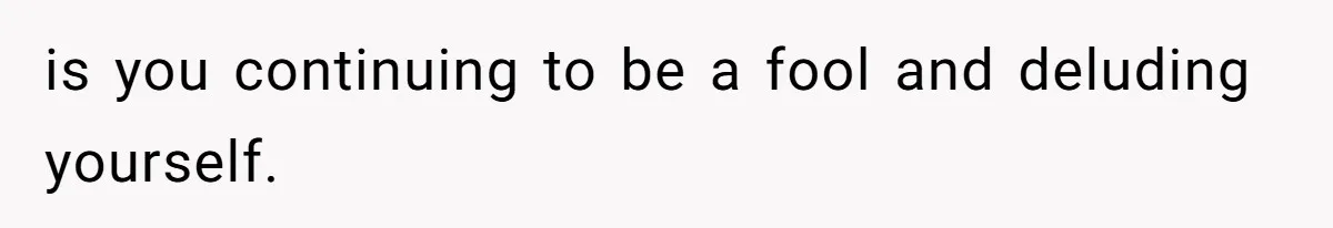 is you continuing to be a fool and deluding yourself.