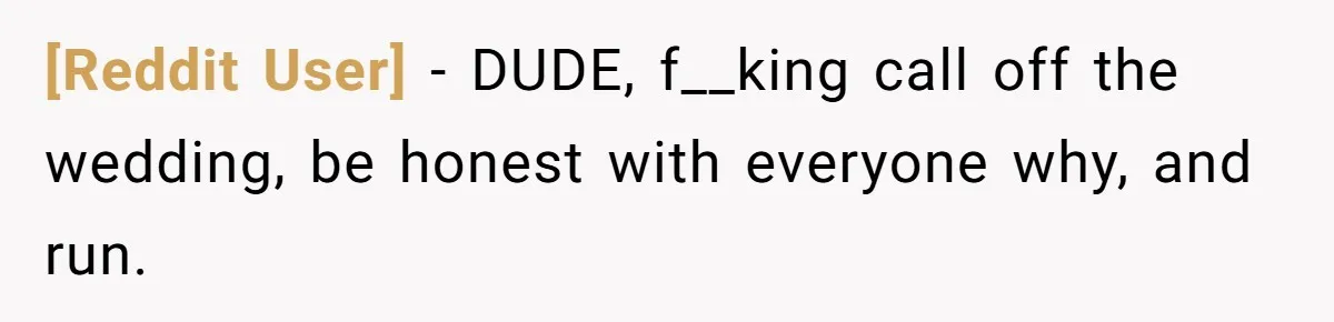 [Reddit User] − DUDE, f__king call off the wedding, be honest with everyone why, and run.