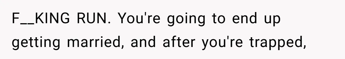 F__KING RUN. You're going to end up getting married, and after you're trapped,