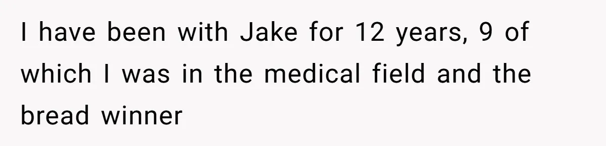 I have been with Jake for 12 years, 9 of which I was in the medical field and the bread winner