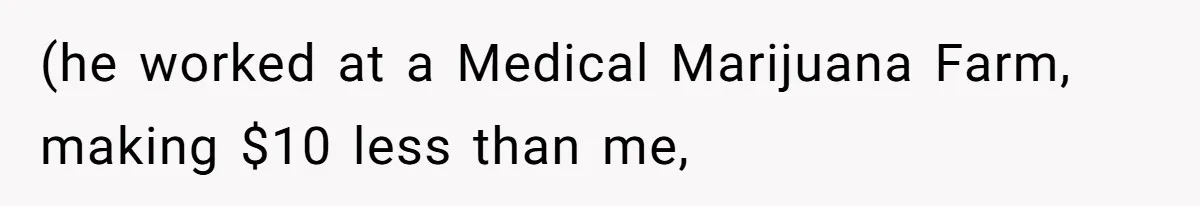 (he worked at a Medical Marijuana Farm, making $10 less than me,