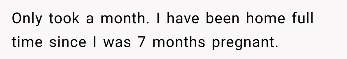Only took a month. I have been home full time since I was 7 months pregnant.