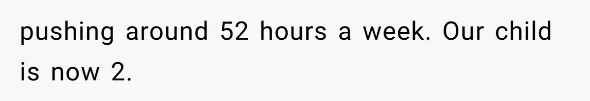 pushing around 52 hours a week. Our child is now 2.