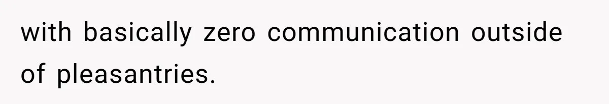 with basically zero communication outside of pleasantries.
