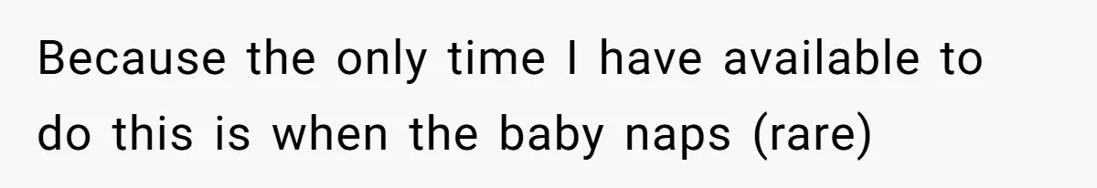 Because the only time I have available to do this is when the baby naps (rare)
