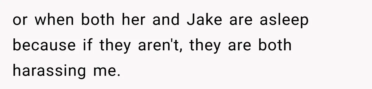 or when both her and Jake are asleep because if they aren't, they are both harassing me.
