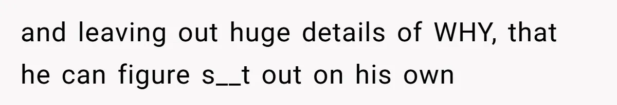 and leaving out huge details of WHY, that he can figure s__t out on his own
