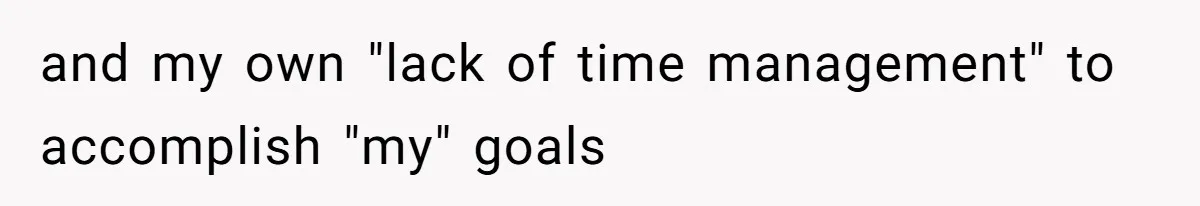 and my own "lack of time management" to accomplish "my" goals