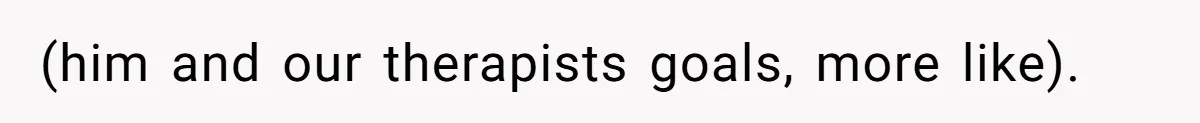 (him and our therapists goals, more like).