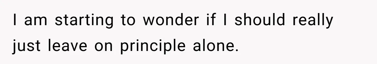 I am starting to wonder if I should really just leave on principle alone.