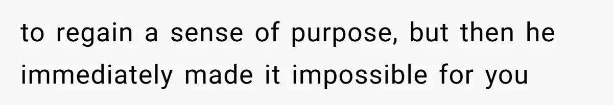 to regain a sense of purpose, but then he immediately made it impossible for you