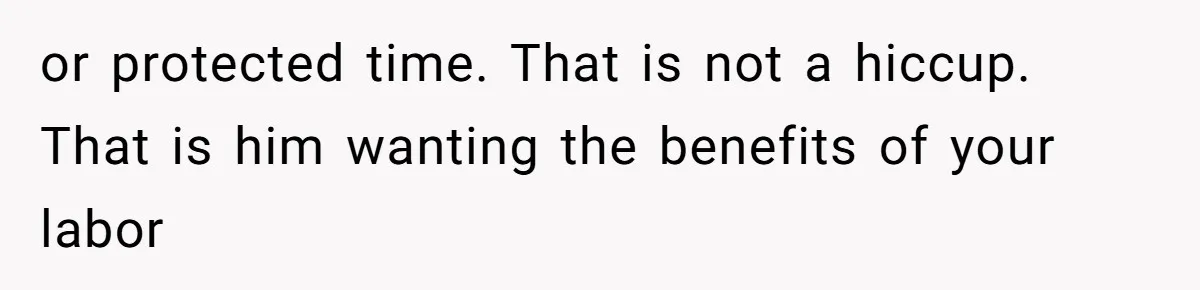 or protected time. That is not a hiccup. That is him wanting the benefits of your labor