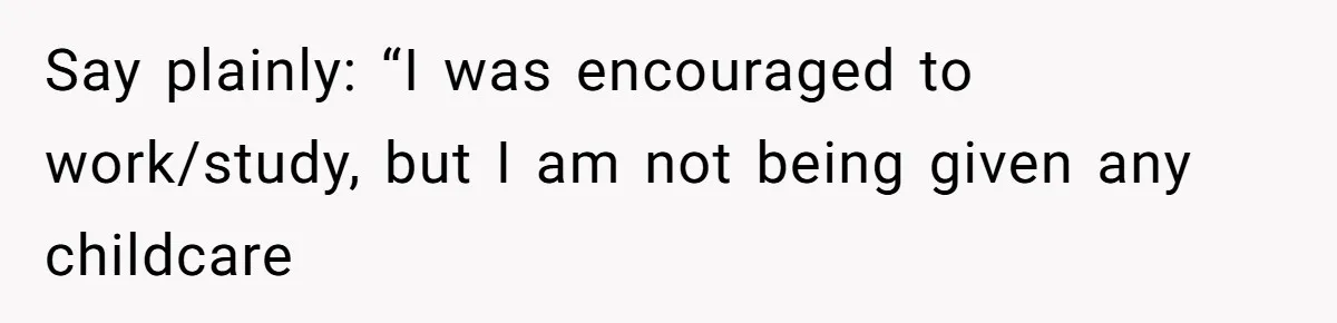 Say plainly: “I was encouraged to work/study, but I am not being given any childcare