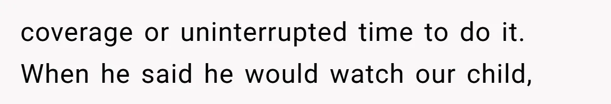 coverage or uninterrupted time to do it. When he said he would watch our child,
